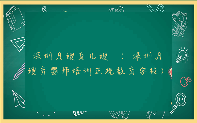 深圳月嫂育儿嫂 (深圳月嫂育婴师培训正规教育学校)